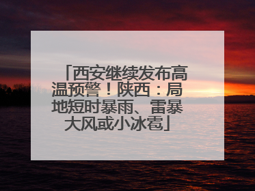 西安继续发布高温预警！陕西：局地短时暴雨、雷暴大风或小冰雹