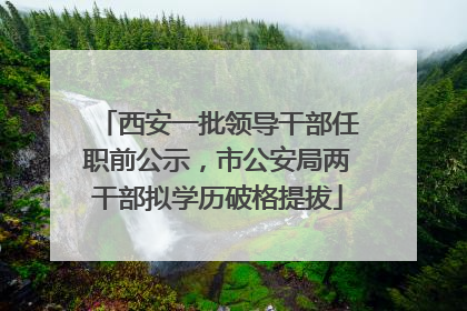 西安一批领导干部任职前公示，市公安局两干部拟学历破格提拔