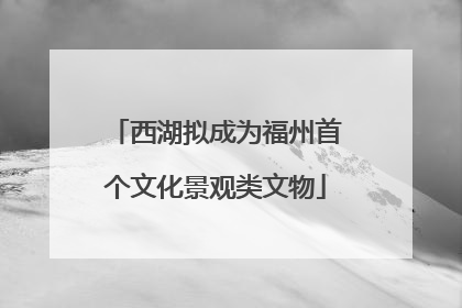 西湖拟成为福州首个文化景观类文物