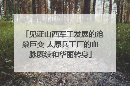 见证山西军工发展的沧桑巨变 太原兵工厂的血脉赓续和华丽转身