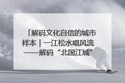 解码文化自信的城市样本｜一江松水唱风流——解码“北国江城”吉林的文化自信样本