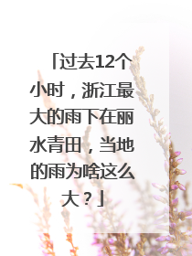 过去12个小时，浙江最大的雨下在丽水青田，当地的雨为啥这么大？