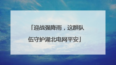 迎战强降雨，这群队伍守护湖北电网平安