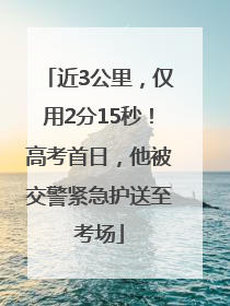 近3公里，仅用2分15秒！高考首日，他被交警紧急护送至考场