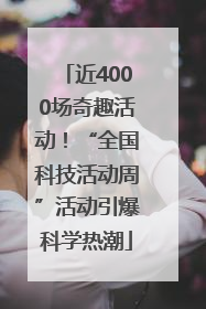近4000场奇趣活动！“全国科技活动周”活动引爆科学热潮