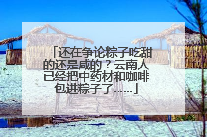 还在争论粽子吃甜的还是咸的？云南人已经把中药材和咖啡包进粽子了……