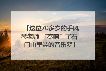 这位70多岁的手风琴老师 “奏响”了石门山里娃的音乐梦
