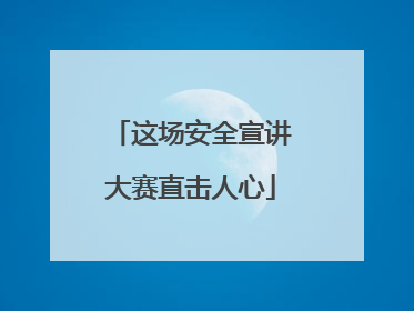 这场安全宣讲大赛直击人心