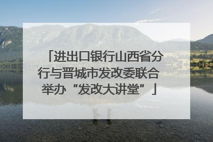 进出口银行山西省分行与晋城市发改委联合举办“发改大讲堂”
