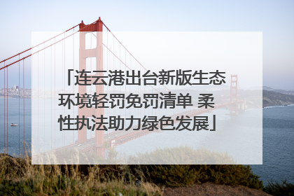 连云港出台新版生态环境轻罚免罚清单 柔性执法助力绿色发展