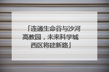 连通生命谷与沙河高教园，未来科学城西区将建新路