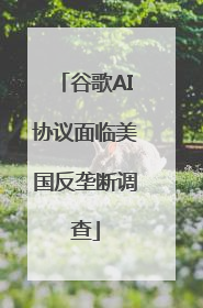 谷歌AI协议面临美国反垄断调查