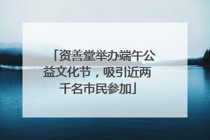 资善堂举办端午公益文化节，吸引近两千名市民参加