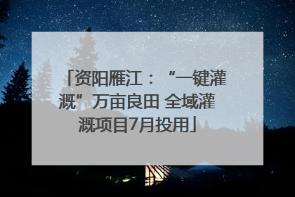 资阳雁江：“一键灌溉”万亩良田 全域灌溉项目7月投用