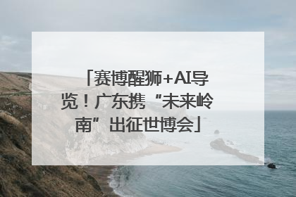 赛博醒狮+AI导览！广东携“未来岭南”出征世博会