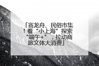 赛龙舟、民俗市集！看“小上海”探索“端午+”，拉动商旅文体大消费