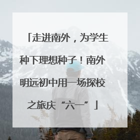 走进南外，为学生种下理想种子！南外明远初中用一场探校之旅庆“六一”