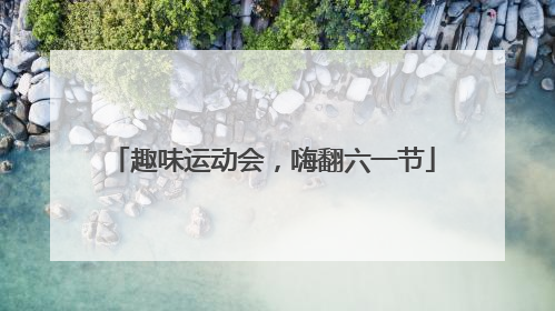 趣味运动会，嗨翻六一节