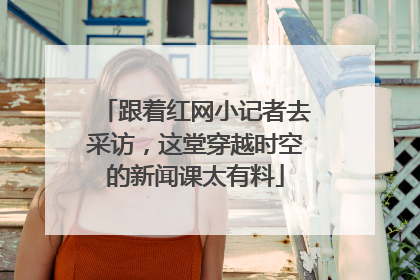 跟着红网小记者去采访，这堂穿越时空的新闻课太有料