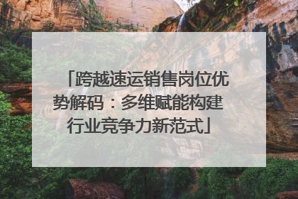 跨越速运销售岗位优势解码：多维赋能构建行业竞争力新范式