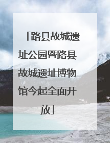 路县故城遗址公园暨路县故城遗址博物馆今起全面开放