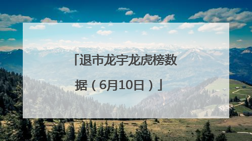 退市龙宇龙虎榜数据（6月10日）