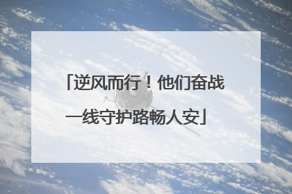 逆风而行！他们奋战一线守护路畅人安