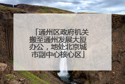 通州区政府机关搬至通州发展大厦办公，地处北京城市副中心核心区