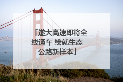遂大高速即将全线通车 绘就生态公路新样本