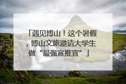 遇见博山！这个暑假，博山文旅邀请大学生做“最强宣推官”