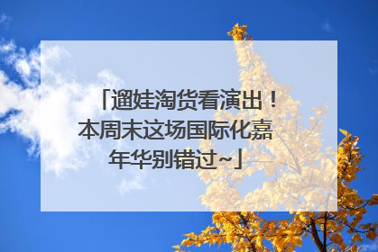 遛娃淘货看演出！本周末这场国际化嘉年华别错过~