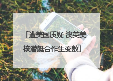 遭美国质疑 澳英美核潜艇合作生变数