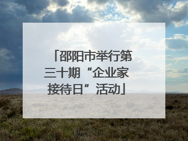 邵阳市举行第三十期“企业家接待日”活动