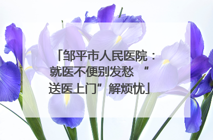 邹平市人民医院：就医不便别发愁 “送医上门”解烦忧