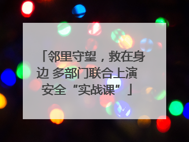 邻里守望，救在身边 多部门联合上演安全“实战课”