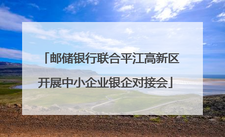 邮储银行联合平江高新区开展中小企业银企对接会
