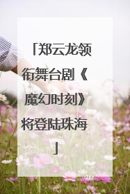 郑云龙领衔舞台剧《魔幻时刻》将登陆珠海