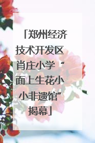 郑州经济技术开发区肖庄小学“面上生花小小非遗馆”揭幕