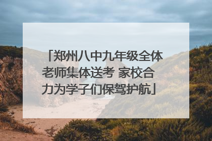 郑州八中九年级全体老师集体送考 家校合力为学子们保驾护航