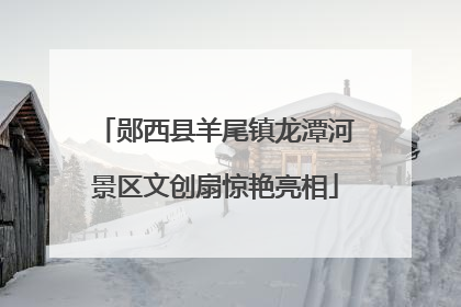 郧西县羊尾镇龙潭河景区文创扇惊艳亮相