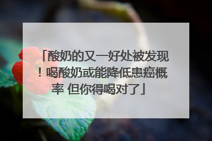 酸奶的又一好处被发现！喝酸奶或能降低患癌概率 但你得喝对了