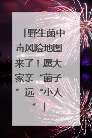 野生菌中毒风险地图来了！愿大家亲“菌子”远“小人”