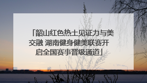 韶山红色热土见证力与美交融 湖南健身健美联赛开启全国赛事晋级通道