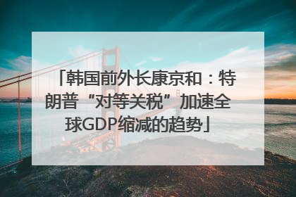 韩国前外长康京和：特朗普“对等关税”加速全球GDP缩减的趋势