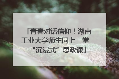 青春对话信仰！湖南工业大学师生同上一堂“沉浸式”思政课