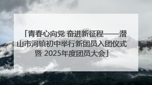 青春心向党 奋进新征程——潜山市河镇初中举行新团员入团仪式暨 2025年度团员大会
