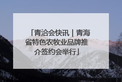 青洽会快讯｜青海省特色农牧业品牌推介签约会举行