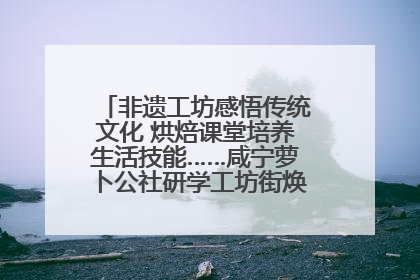 非遗工坊感悟传统文化 烘焙课堂培养生活技能……咸宁萝卜公社研学工坊街焕新迎“双节”