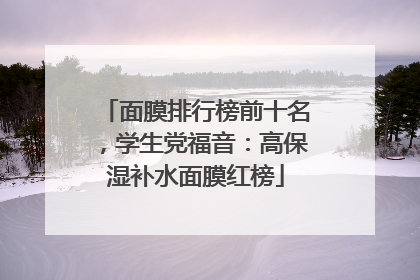 面膜排行榜前十名，学生党福音：高保湿补水面膜红榜
