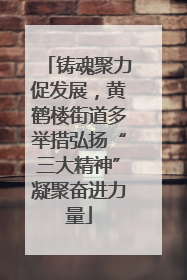 铸魂聚力促发展，黄鹤楼街道多举措弘扬“三大精神”凝聚奋进力量